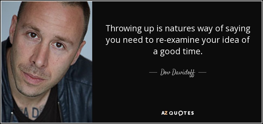 Throwing up is natures way of saying you need to re-examine your idea of a good time. - Dov Davidoff