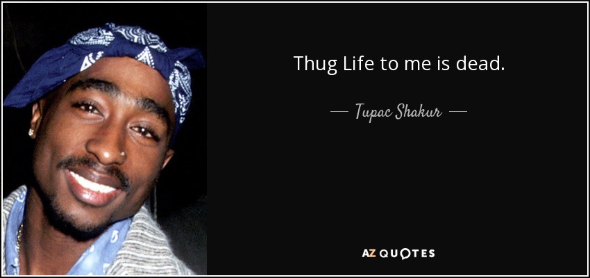 Thug Life to me is dead. - Tupac Shakur