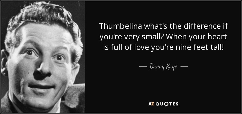 Thumbelina what's the difference if you're very small? When your heart is full of love you're nine feet tall! - Danny Kaye