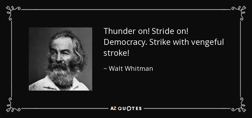 Thunder on! Stride on! Democracy. Strike with vengeful stroke! - Walt Whitman