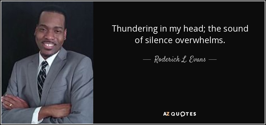 Thundering in my head; the sound of silence overwhelms. - Roderick L. Evans