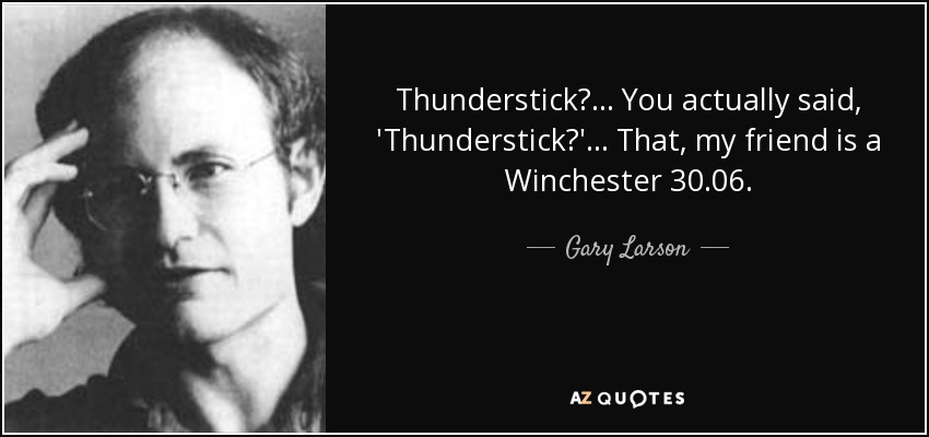 Thunderstick?... You actually said, 'Thunderstick?'... That, my friend is a Winchester 30.06. - Gary Larson