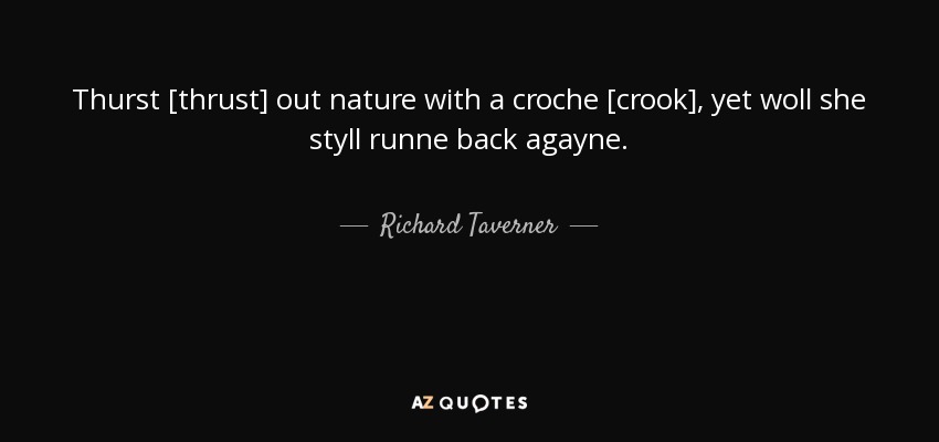 Thurst [thrust] out nature with a croche [crook], yet woll she styll runne back agayne. - Richard Taverner