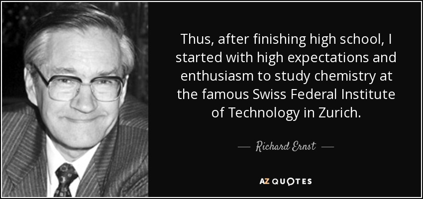 Thus, after finishing high school, I started with high expectations and enthusiasm to study chemistry at the famous Swiss Federal Institute of Technology in Zurich. - Richard Ernst