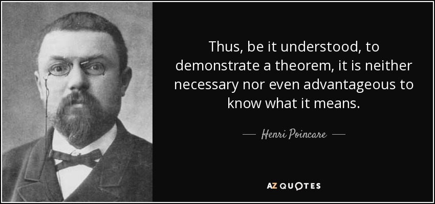 Thus, be it understood, to demonstrate a theorem, it is neither necessary nor even advantageous to know what it means. - Henri Poincare