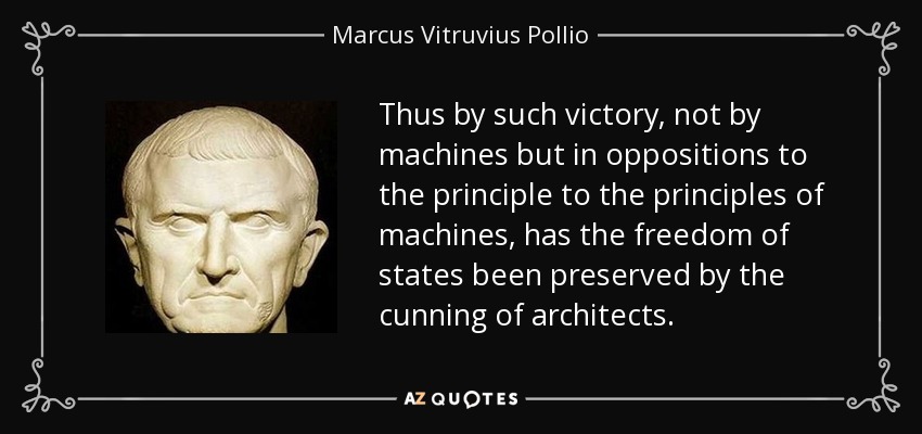 Thus by such victory, not by machines but in oppositions to the principle to the principles of machines, has the freedom of states been preserved by the cunning of architects. - Marcus Vitruvius Pollio