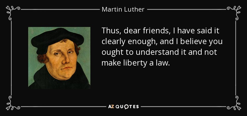 Thus, dear friends, I have said it clearly enough, and I believe you ought to understand it and not make liberty a law. - Martin Luther