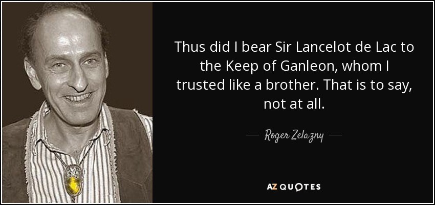 Thus did I bear Sir Lancelot de Lac to the Keep of Ganleon, whom I trusted like a brother. That is to say, not at all. - Roger Zelazny