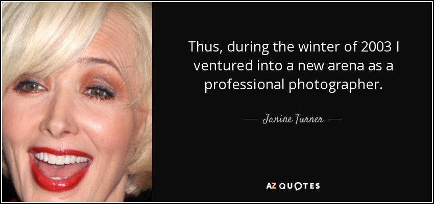 Thus, during the winter of 2003 I ventured into a new arena as a professional photographer. - Janine Turner