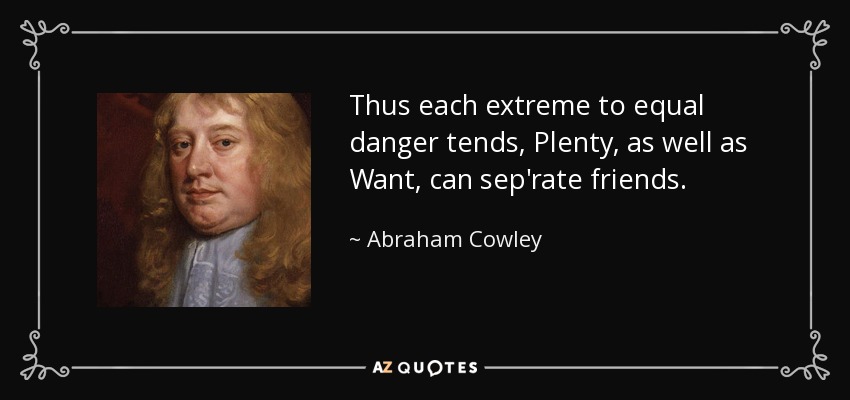 Thus each extreme to equal danger tends, Plenty, as well as Want, can sep'rate friends. - Abraham Cowley