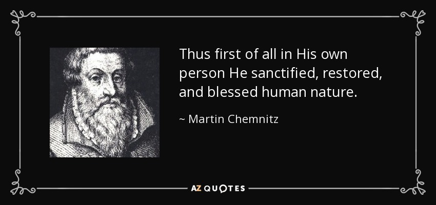 Thus first of all in His own person He sanctified, restored, and blessed human nature. - Martin Chemnitz