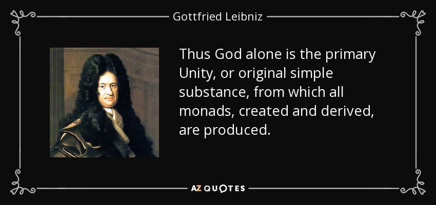 Thus God alone is the primary Unity, or original simple substance, from which all monads, created and derived, are produced. - Gottfried Leibniz