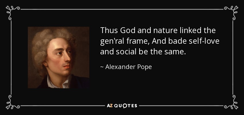 Thus God and nature linked the gen'ral frame, And bade self-love and social be the same. - Alexander Pope