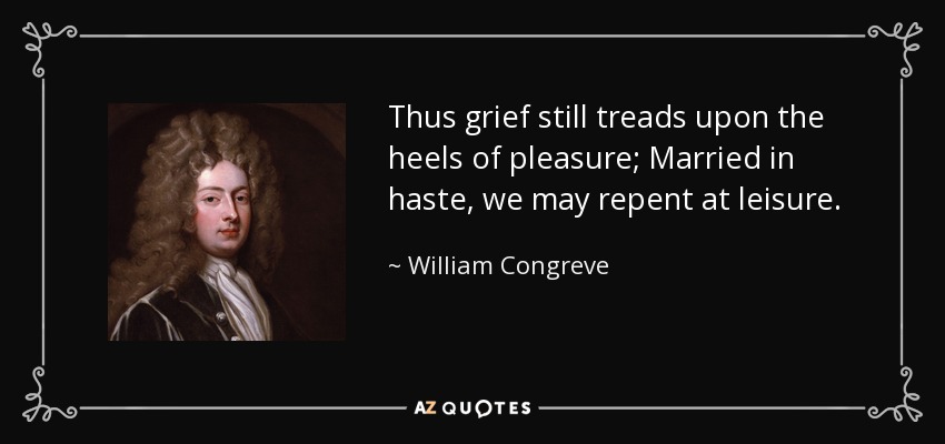 Thus grief still treads upon the heels of pleasure; Married in haste, we may repent at leisure. - William Congreve