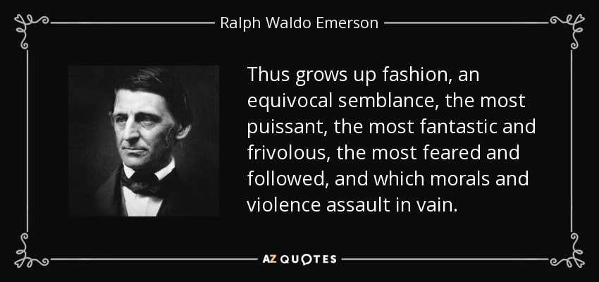 Thus grows up fashion, an equivocal semblance, the most puissant, the most fantastic and frivolous, the most feared and followed, and which morals and violence assault in vain. - Ralph Waldo Emerson