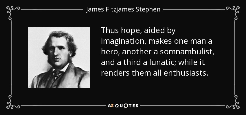 Thus hope, aided by imagination, makes one man a hero, another a somnambulist, and a third a lunatic; while it renders them all enthusiasts. - James Fitzjames Stephen