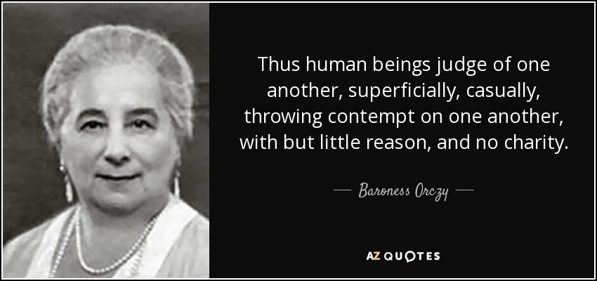 Thus human beings judge of one another, superficially, casually, throwing contempt on one another, with but little reason, and no charity. - Baroness Orczy