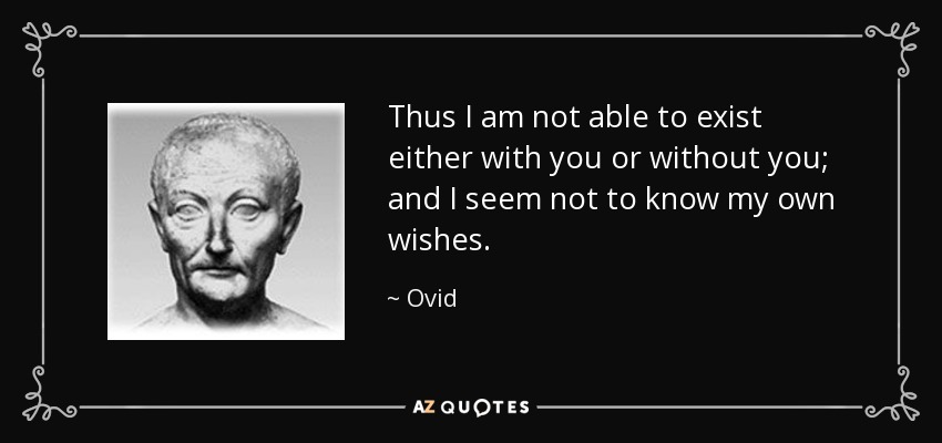 Thus I am not able to exist either with you or without you; and I seem not to know my own wishes. - Ovid