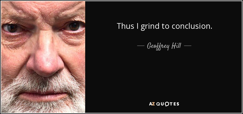 Thus I grind to conclusion. - Geoffrey Hill