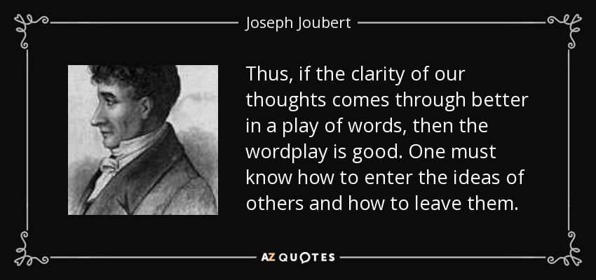 Thus, if the clarity of our thoughts comes through better in a play of words, then the wordplay is good. One must know how to enter the ideas of others and how to leave them. - Joseph Joubert
