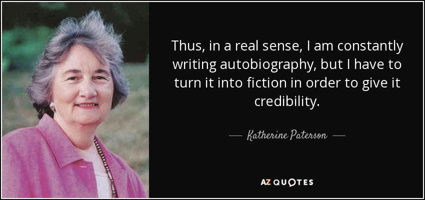 Thus, in a real sense, I am constantly writing autobiography, but I have to turn it into fiction in order to give it credibility. - Katherine Paterson
