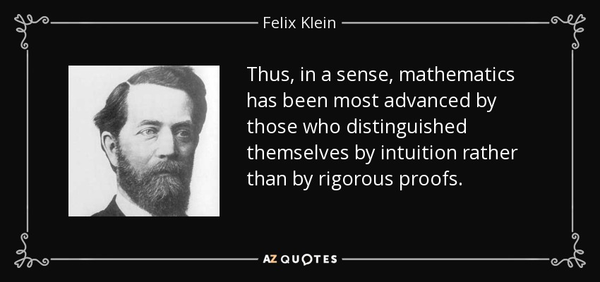 Thus, in a sense, mathematics has been most advanced by those who distinguished themselves by intuition rather than by rigorous proofs. - Felix Klein