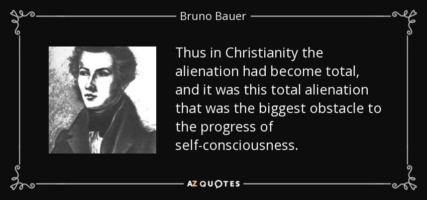 Thus in Christianity the alienation had become total, and it was this total alienation that was the biggest obstacle to the progress of self-consciousness. - Bruno Bauer