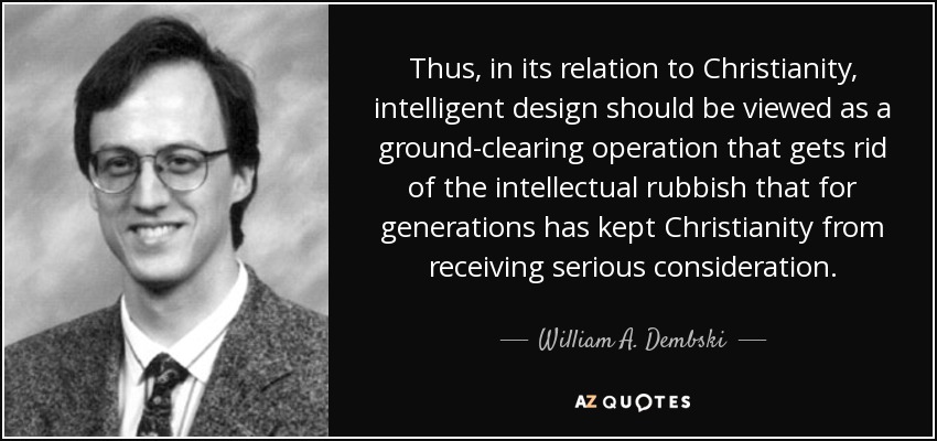 Thus, in its relation to Christianity, intelligent design should be viewed as a ground-clearing operation that gets rid of the intellectual rubbish that for generations has kept Christianity from receiving serious consideration. - William A. Dembski