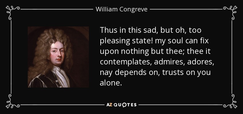Thus in this sad, but oh, too pleasing state! my soul can fix upon nothing but thee; thee it contemplates, admires, adores, nay depends on, trusts on you alone. - William Congreve