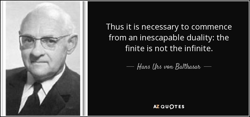 Thus it is necessary to commence from an inescapable duality: the finite is not the infinite. - Hans Urs von Balthasar