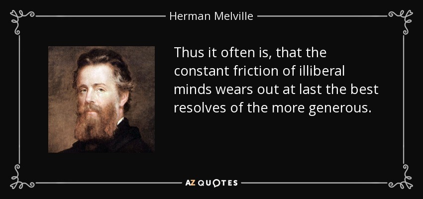 Thus it often is, that the constant friction of illiberal minds wears out at last the best resolves of the more generous. - Herman Melville