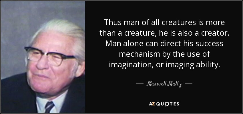 Thus man of all creatures is more than a creature, he is also a creator. Man alone can direct his success mechanism by the use of imagination, or imaging ability. - Maxwell Maltz