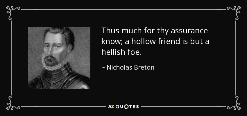 Thus much for thy assurance know; a hollow friend is but a hellish foe. - Nicholas Breton