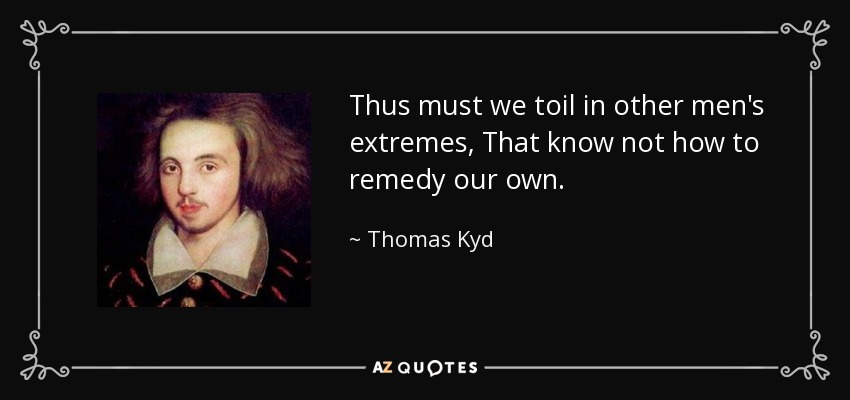 Thus must we toil in other men's extremes, That know not how to remedy our own. - Thomas Kyd