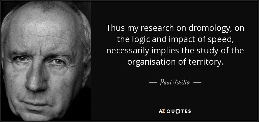 Thus my research on dromology, on the logic and impact of speed, necessarily implies the study of the organisation of territory. - Paul Virilio