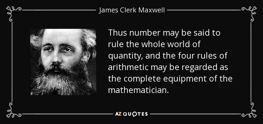 Thus number may be said to rule the whole world of quantity, and the four rules of arithmetic may be regarded as the complete equipment of the mathematician. - James Clerk Maxwell