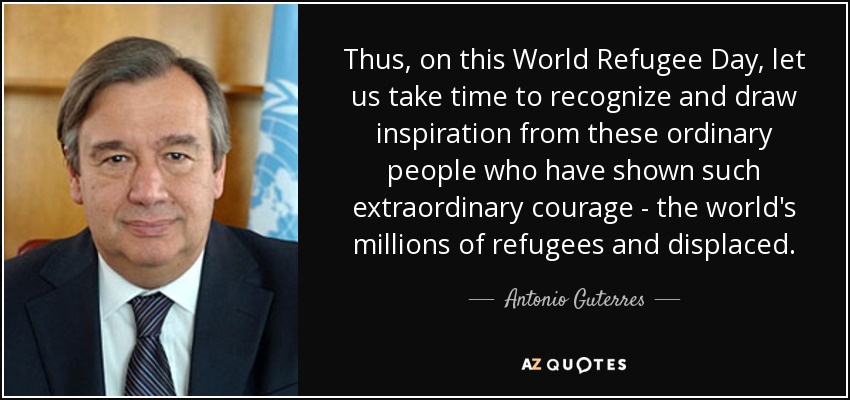 Thus, on this World Refugee Day, let us take time to recognize and draw inspiration from these ordinary people who have shown such extraordinary courage - the world's millions of refugees and displaced. - Antonio Guterres