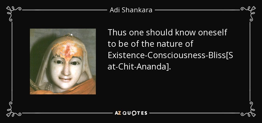 Thus one should know oneself to be of the nature of Existence-Consciousness-Bliss[Sat-Chit-Ananda]. - Adi Shankara