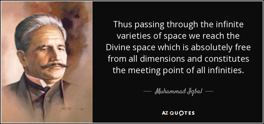 Thus passing through the infinite varieties of space we reach the Divine space which is absolutely free from all dimensions and constitutes the meeting point of all infinities. - Muhammad Iqbal