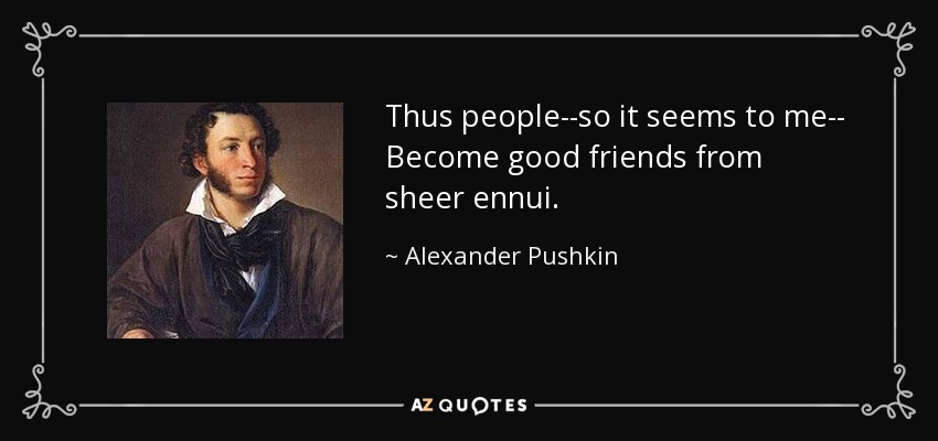 Thus people--so it seems to me-- Become good friends from sheer ennui. - Alexander Pushkin