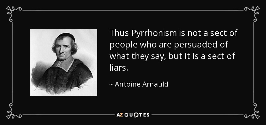 Thus Pyrrhonism is not a sect of people who are persuaded of what they say, but it is a sect of liars. - Antoine Arnauld