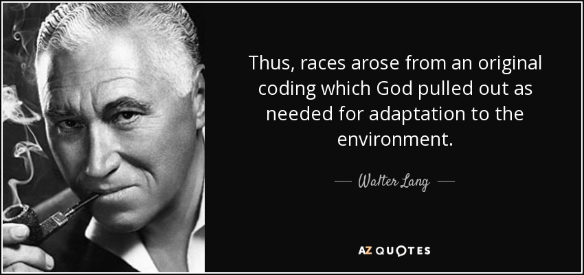 Thus, races arose from an original coding which God pulled out as needed for adaptation to the environment. - Walter Lang