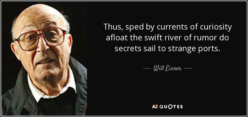 Thus, sped by currents of curiosity afloat the swift river of rumor do secrets sail to strange ports. - Will Eisner