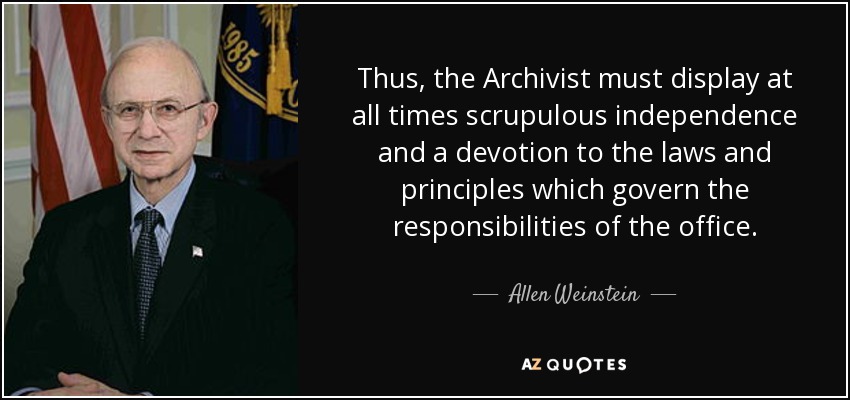 Thus, the Archivist must display at all times scrupulous independence and a devotion to the laws and principles which govern the responsibilities of the office. - Allen Weinstein