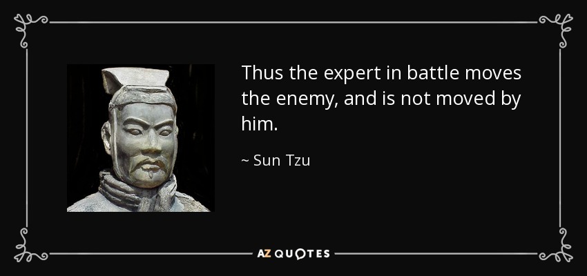Thus the expert in battle moves the enemy, and is not moved by him. - Sun Tzu