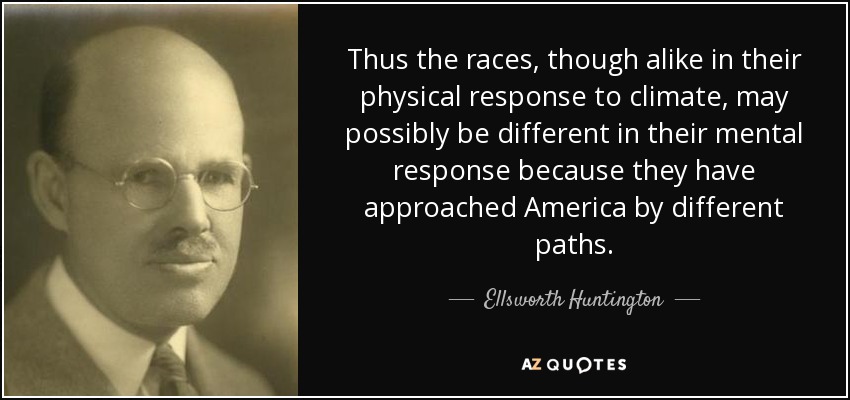 Thus the races, though alike in their physical response to climate, may possibly be different in their mental response because they have approached America by different paths. - Ellsworth Huntington