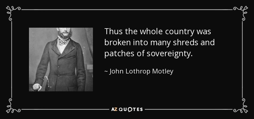 Thus the whole country was broken into many shreds and patches of sovereignty. - John Lothrop Motley