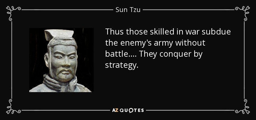 Thus those skilled in war subdue the enemy's army without battle .... They conquer by strategy. - Sun Tzu