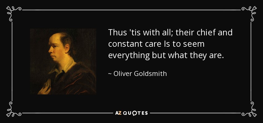 Thus 'tis with all; their chief and constant care Is to seem everything but what they are. - Oliver Goldsmith