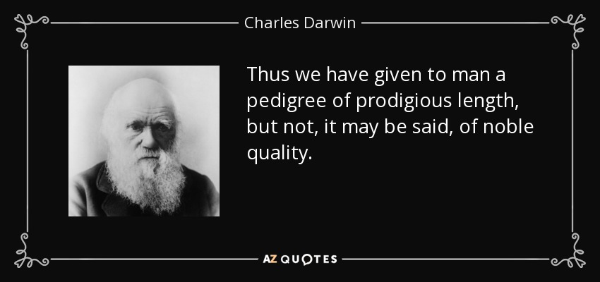 Thus we have given to man a pedigree of prodigious length, but not, it may be said, of noble quality. - Charles Darwin